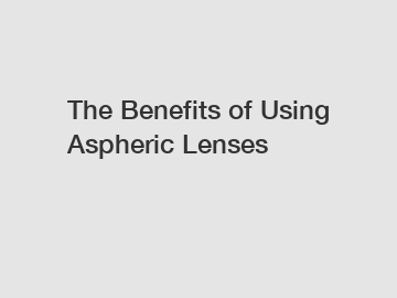 The Benefits of Using Aspheric Lenses