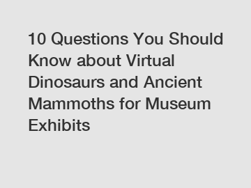 10 Questions You Should Know about Virtual Dinosaurs and Ancient Mammoths for Museum Exhibits