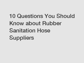 10 Questions You Should Know about Rubber Sanitation Hose Suppliers