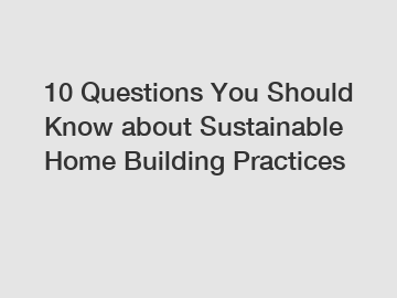 10 Questions You Should Know about Sustainable Home Building Practices