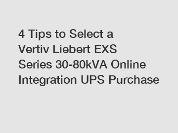 4 Tips to Select a Vertiv Liebert EXS Series 30-80kVA Online Integration UPS Purchase