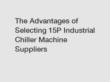 The Advantages of Selecting 15P Industrial Chiller Machine Suppliers