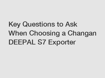 Key Questions to Ask When Choosing a Changan DEEPAL S7 Exporter