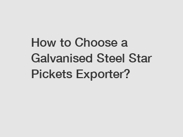 How to Choose a Galvanised Steel Star Pickets Exporter?