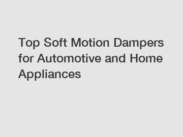Top Soft Motion Dampers for Automotive and Home Appliances
