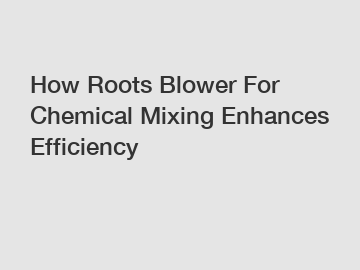 How Roots Blower For Chemical Mixing Enhances Efficiency