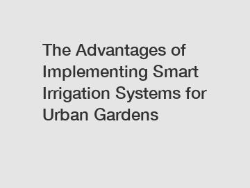 The Advantages of Implementing Smart Irrigation Systems for Urban Gardens