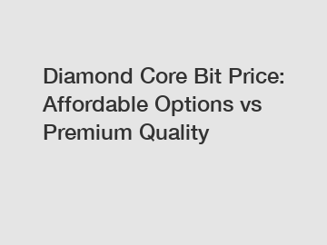 Diamond Core Bit Price: Affordable Options vs Premium Quality