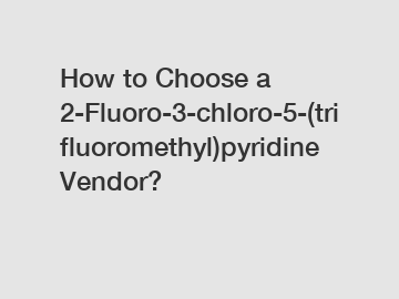 How to Choose a 2-Fluoro-3-chloro-5-(trifluoromethyl)pyridine Vendor?