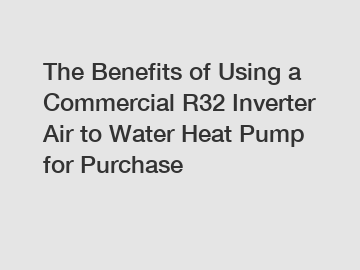 The Benefits of Using a Commercial R32 Inverter Air to Water Heat Pump for Purchase