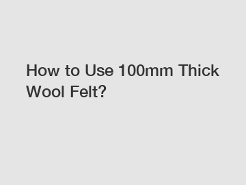How to Use 100mm Thick Wool Felt?