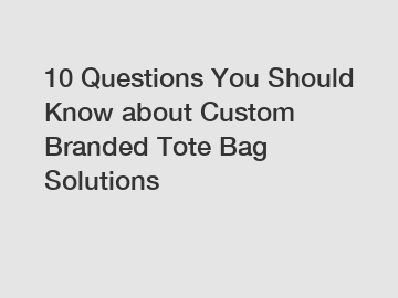 10 Questions You Should Know about Custom Branded Tote Bag Solutions