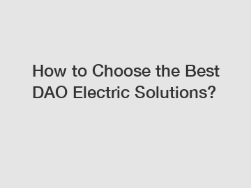 How to Choose the Best DAO Electric Solutions?