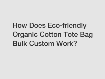 How Does Eco-friendly Organic Cotton Tote Bag Bulk Custom Work?