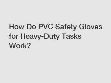 How Do PVC Safety Gloves for Heavy-Duty Tasks Work?