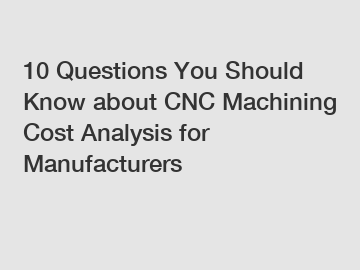 10 Questions You Should Know about CNC Machining Cost Analysis for Manufacturers