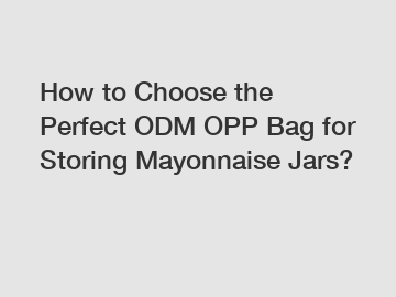 How to Choose the Perfect ODM OPP Bag for Storing Mayonnaise Jars?