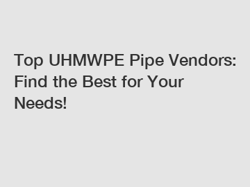 Top UHMWPE Pipe Vendors: Find the Best for Your Needs!
