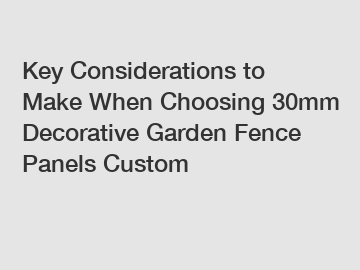 Key Considerations to Make When Choosing 30mm Decorative Garden Fence Panels Custom