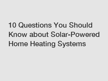 10 Questions You Should Know about Solar-Powered Home Heating Systems