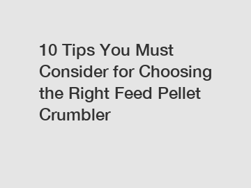 10 Tips You Must Consider for Choosing the Right Feed Pellet Crumbler