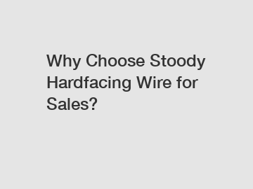 Why Choose Stoody Hardfacing Wire for Sales?