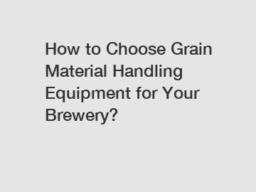 How to Choose Grain Material Handling Equipment for Your Brewery?