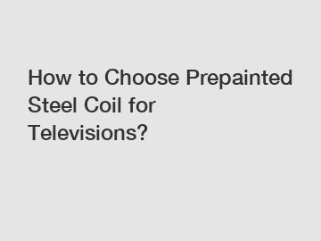How to Choose Prepainted Steel Coil for Televisions?
