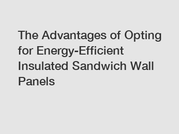 The Advantages of Opting for Energy-Efficient Insulated Sandwich Wall Panels