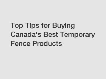 Top Tips for Buying Canada's Best Temporary Fence Products