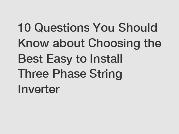 10 Questions You Should Know about Choosing the Best Easy to Install Three Phase String Inverter