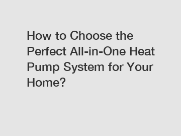 How to Choose the Perfect All-in-One Heat Pump System for Your Home?