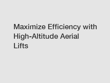 Maximize Efficiency with High-Altitude Aerial Lifts