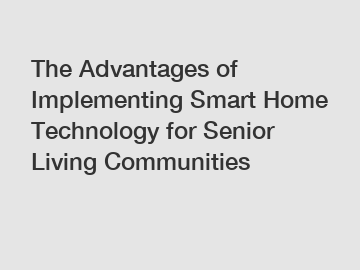 The Advantages of Implementing Smart Home Technology for Senior Living Communities