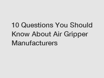 10 Questions You Should Know About Air Gripper Manufacturers