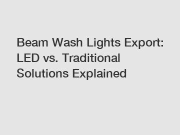 Beam Wash Lights Export: LED vs. Traditional Solutions Explained