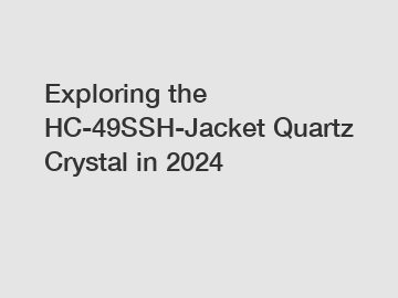 Exploring the HC-49SSH-Jacket Quartz Crystal in 2024