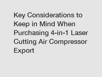 Key Considerations to Keep in Mind When Purchasing 4-in-1 Laser Cutting Air Compressor Export