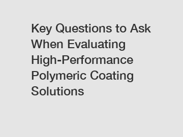 Key Questions to Ask When Evaluating High-Performance Polymeric Coating Solutions