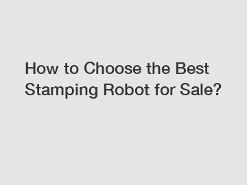 How to Choose the Best Stamping Robot for Sale?