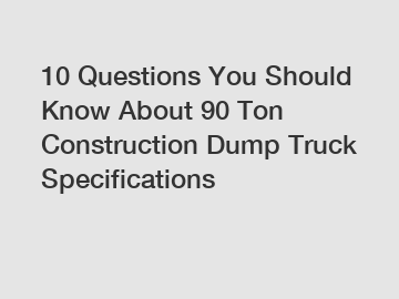 10 Questions You Should Know About 90 Ton Construction Dump Truck Specifications