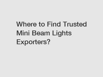 Where to Find Trusted Mini Beam Lights Exporters?