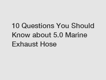10 Questions You Should Know about 5.0 Marine Exhaust Hose