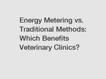 Energy Metering vs. Traditional Methods: Which Benefits Veterinary Clinics?