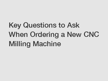 Key Questions to Ask When Ordering a New CNC Milling Machine