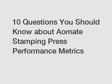 10 Questions You Should Know about Aomate Stamping Press Performance Metrics