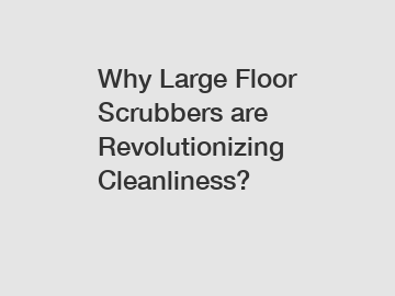 Why Large Floor Scrubbers are Revolutionizing Cleanliness?