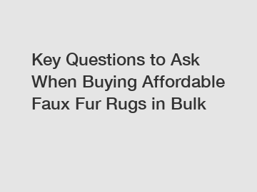 Key Questions to Ask When Buying Affordable Faux Fur Rugs in Bulk