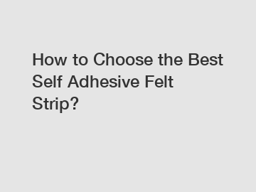 How to Choose the Best Self Adhesive Felt Strip?