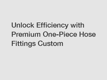 Unlock Efficiency with Premium One-Piece Hose Fittings Custom